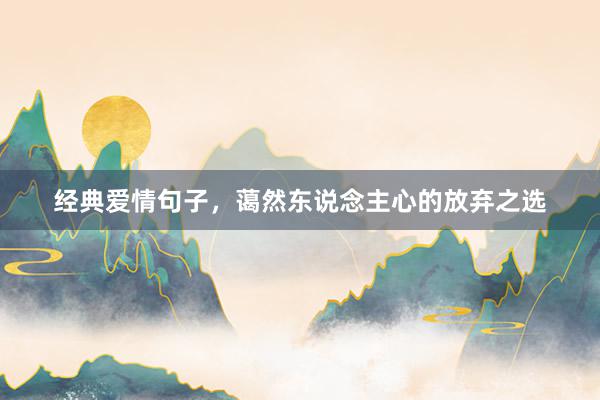 经典爱情句子，蔼然东说念主心的放弃之选