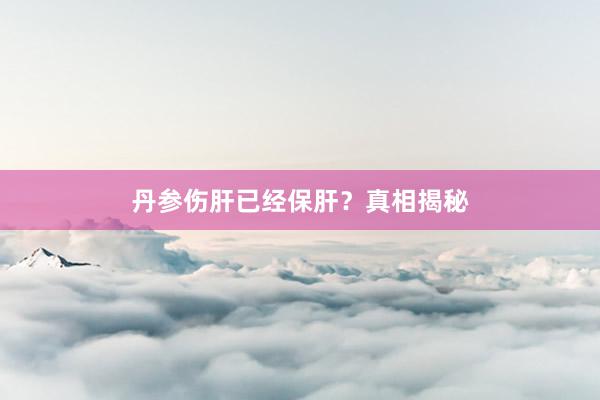 丹参伤肝已经保肝？真相揭秘