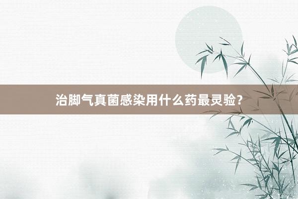 治脚气真菌感染用什么药最灵验？