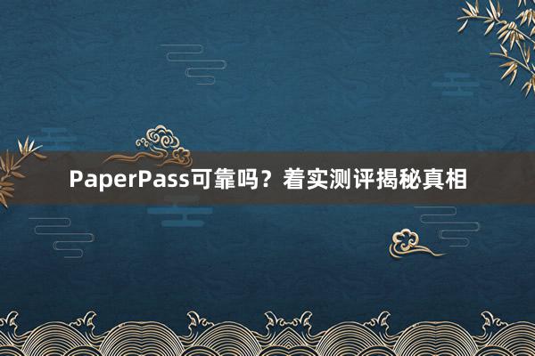 PaperPass可靠吗？着实测评揭秘真相