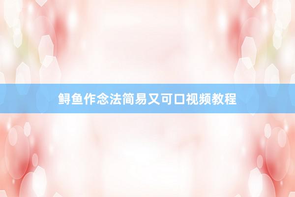 鲟鱼作念法简易又可口视频教程